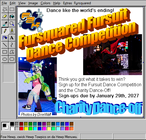 [id: a UI in a style similar to Microsoft Paint with information about the dance events inside the canvas. Two headers are on the top and bottom of the canvas stating, respectively, "Fursquared Fursuit Dance Competition" and "Charity Dance-Off." At the top of the canvas in small text it states "Dance like the world's ending!" with the F2K logo on its left. In the center of the canvas it states "Think you got what it takes to win? Sign up for the Fursuit Dance Competition and the Charity Dance-Off! Sign-ups due by January 29th, 2027." A photo of a green turtle dragon dancing is on the left of the canvas, and a photo of a man in a red shirt jumping during a dance is on the right of the canvas. Credit is given for both photos to DireWalf /end ID]